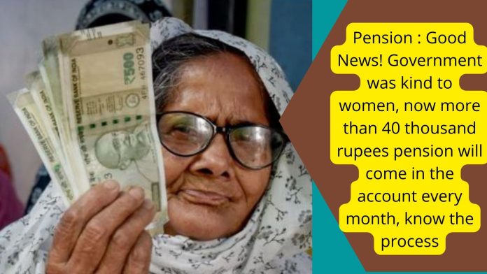 Pension : Good News! Government was kind to women, now more than 40 thousand rupees pension will come in the account every month, know the process