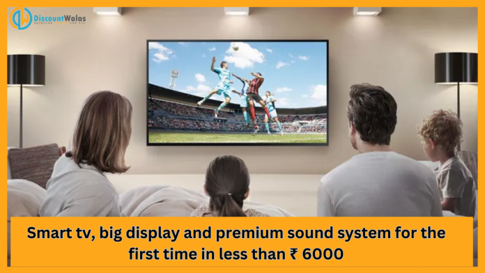Big Discount Smart TV : Smart tv, big display and premium sound system for the first time in less than ₹ 6000
